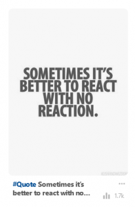 A picture quote which is popular on Pinterest saying: "sometimes it's better to react with no reaction".